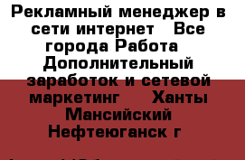 Рекламный менеджер в сети интернет - Все города Работа » Дополнительный заработок и сетевой маркетинг   . Ханты-Мансийский,Нефтеюганск г.